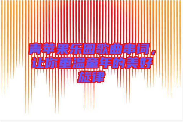 青蘋果樂園歌曲串詞，讓你重溫童年的美好旋律