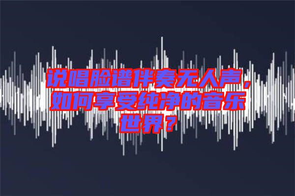 說唱臉譜伴奏無人聲，如何享受純凈的音樂世界？