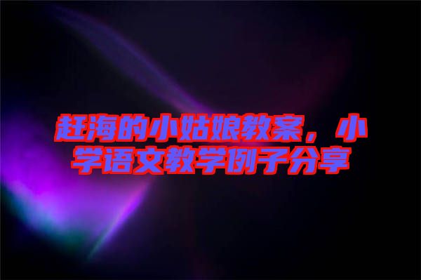 趕海的小姑娘教案，小學(xué)語(yǔ)文教學(xué)例子分享