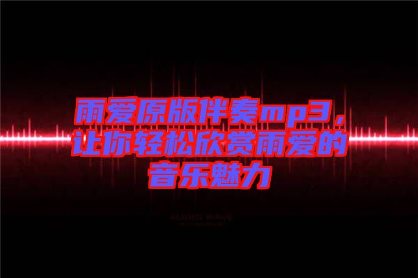 雨愛(ài)原版伴奏mp3，讓你輕松欣賞雨愛(ài)的音樂(lè)魅力