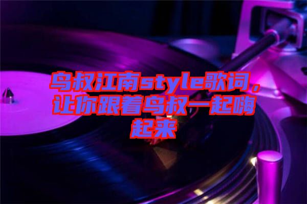 鳥叔江南style歌詞，讓你跟著鳥叔一起嗨起來