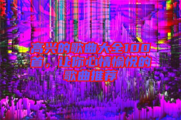 高興的歌曲大全100首，讓你心情愉悅的歌曲推薦