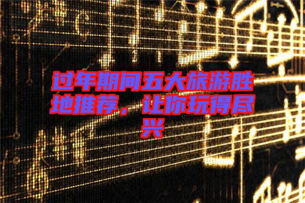 過年期間五大旅游勝地推薦，讓你玩得盡興