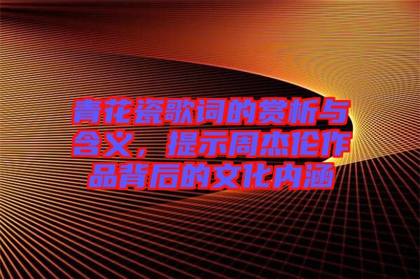 青花瓷歌詞的賞析與含義，提示周杰倫作品背后的文化內(nèi)涵