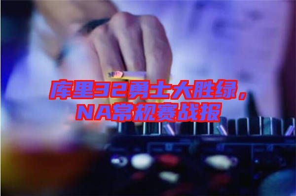 庫里32勇士大勝綠，NA常規(guī)賽戰(zhàn)報(bào)