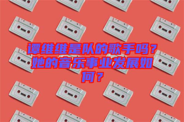 譚維維是隊(duì)的歌手嗎？她的音樂事業(yè)發(fā)展如何？