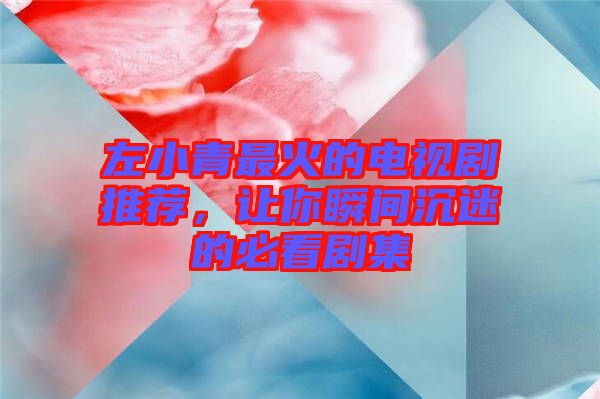 左小青最火的電視劇推薦，讓你瞬間沉迷的必看劇集