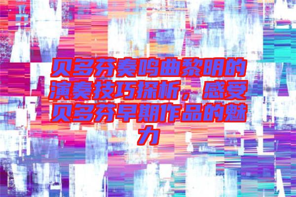 貝多芬奏鳴曲黎明的演奏技巧探析，感受貝多芬早期作品的魅力