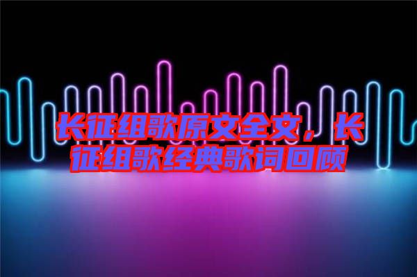 長征組歌原文全文，長征組歌經(jīng)典歌詞回顧