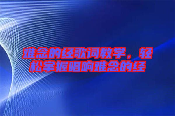 難念的經(jīng)歌詞教學(xué)，輕松掌握唱響難念的經(jīng)