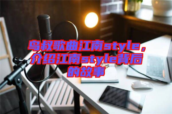 鳥叔歌曲江南style，介紹江南style背后的故事