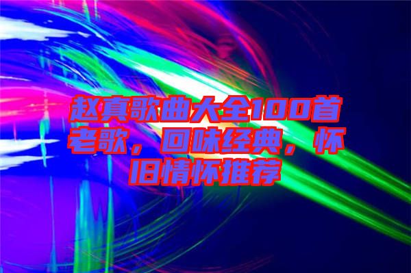 趙真歌曲大全100首老歌，回味經(jīng)典，懷舊情懷推薦