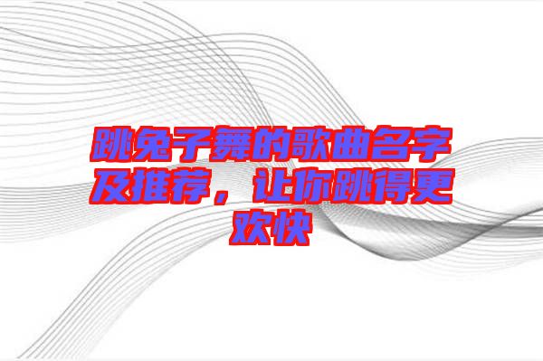 跳兔子舞的歌曲名字及推薦，讓你跳得更歡快