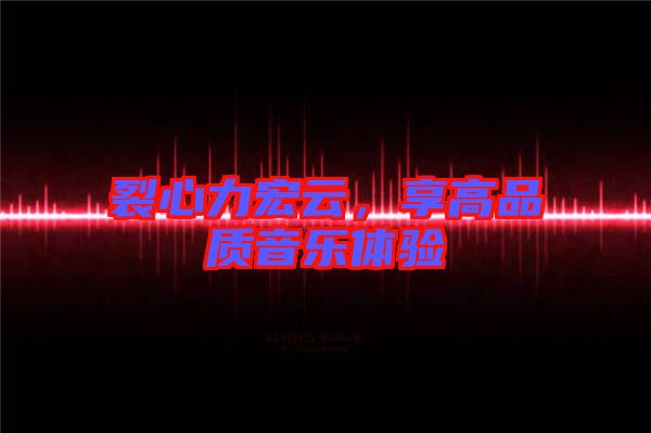 裂心力宏云，享高品質(zhì)音樂(lè)體驗(yàn)