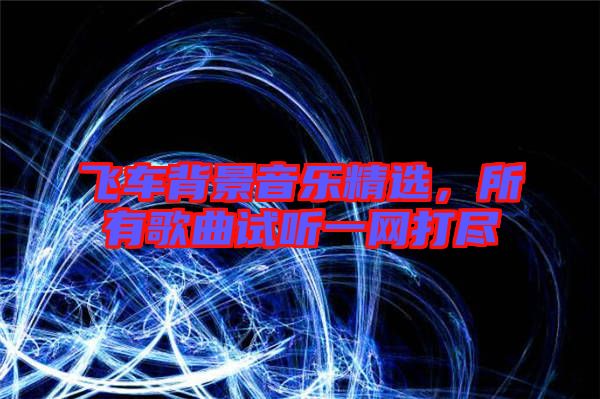 飛車背景音樂精選，所有歌曲試聽一網打盡