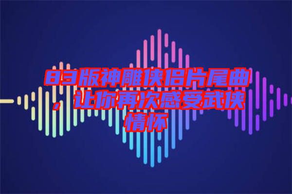 83版神雕俠侶片尾曲，讓你再次感受武俠情懷