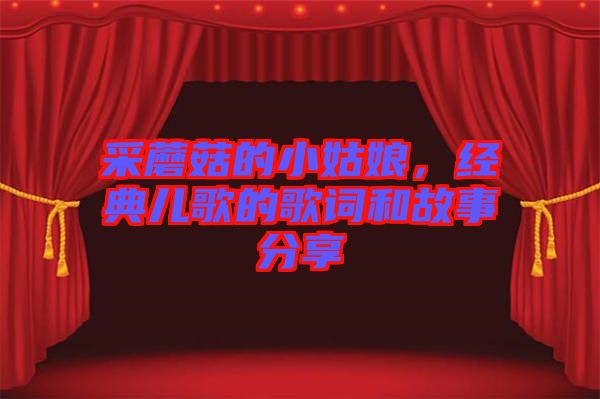 采蘑菇的小姑娘，經(jīng)典兒歌的歌詞和故事分享