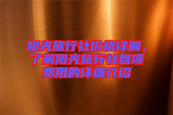 陽光旅行社價格詳解，了解陽光旅行社各項(xiàng)費(fèi)用的詳細(xì)介紹