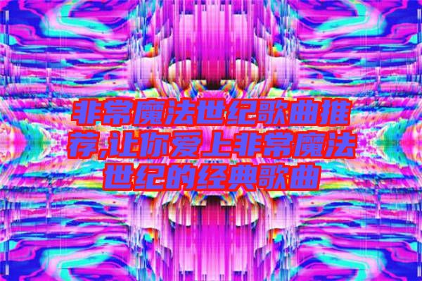 非常魔法世紀(jì)歌曲推薦,讓你愛(ài)上非常魔法世紀(jì)的經(jīng)典歌曲