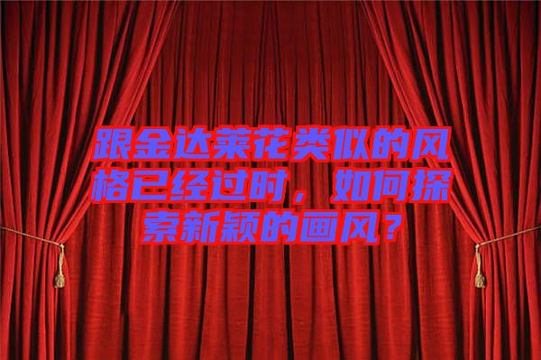 跟金達萊花類似的風(fēng)格已經(jīng)過時，如何探索新穎的畫風(fēng)？