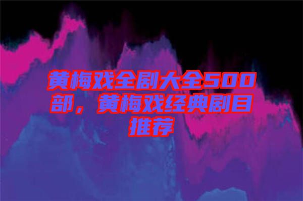 黃梅戲全劇大全500部，黃梅戲經(jīng)典劇目推薦