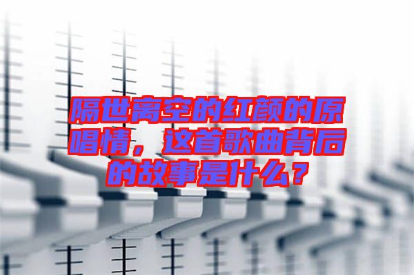 隔世離空的紅顏的原唱情，這首歌曲背后的故事是什么？