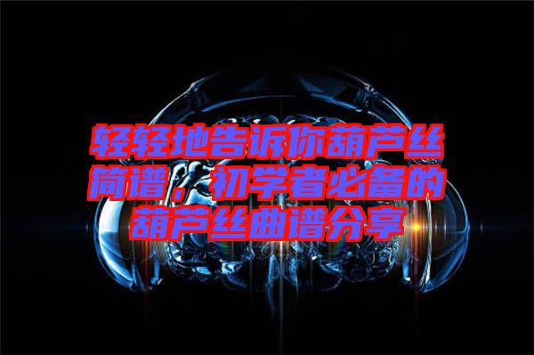 輕輕地告訴你葫蘆絲簡譜，初學(xué)者必備的葫蘆絲曲譜分享