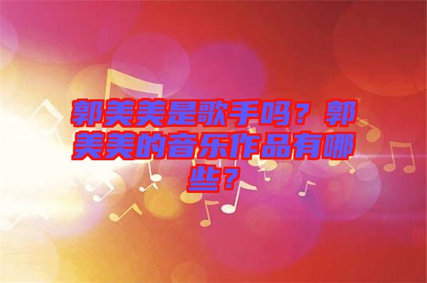 郭美美是歌手嗎？郭美美的音樂作品有哪些？