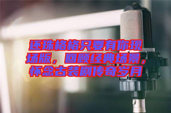 還珠格格只要有你現(xiàn)場(chǎng)版，回顧經(jīng)典場(chǎng)景，懷念古裝劇傳奇歲月