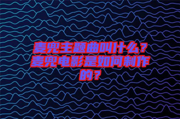 麥兜主題曲叫什么？麥兜電影是如何制作的？