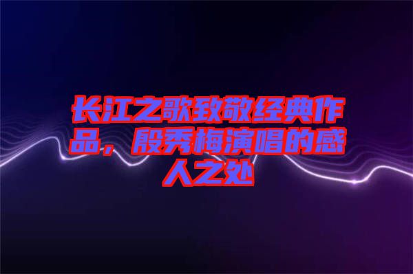 長江之歌致敬經(jīng)典作品，殷秀梅演唱的感人之處