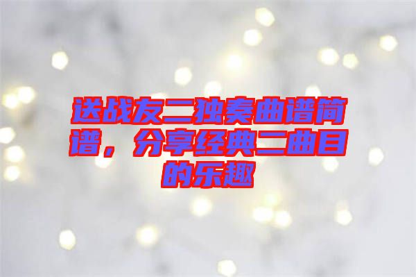 送戰(zhàn)友二獨(dú)奏曲譜簡譜，分享經(jīng)典二曲目的樂趣