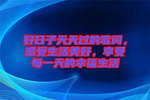 好日子天天過的歌詞，感受生活美好，享受每一天的幸福生活