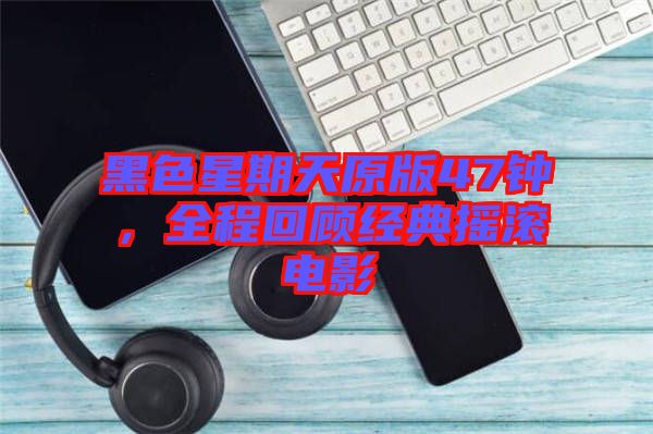 黑色星期天原版47鐘，全程回顧經(jīng)典搖滾電影