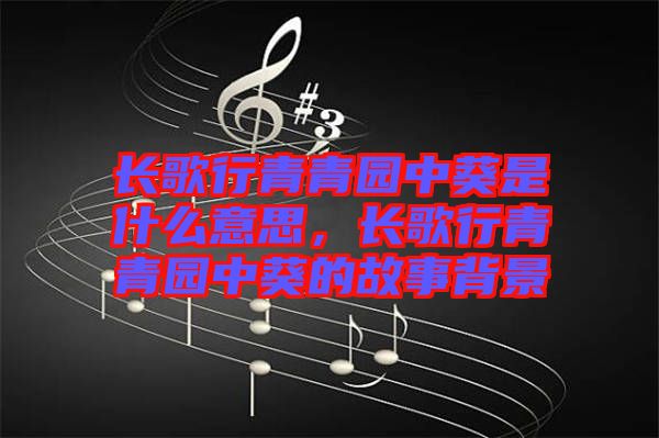 長歌行青青園中葵是什么意思，長歌行青青園中葵的故事背景