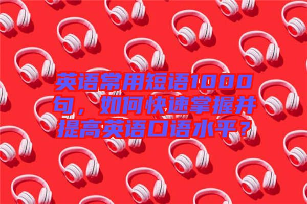 英語常用短語1000句，如何快速掌握并提高英語口語水平？