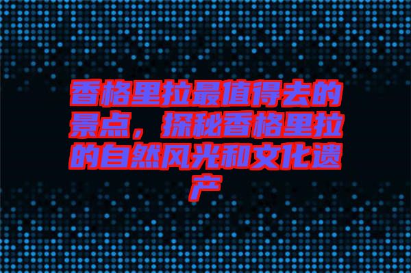 香格里拉最值得去的景點，探秘香格里拉的自然風(fēng)光和文化遺產(chǎn)