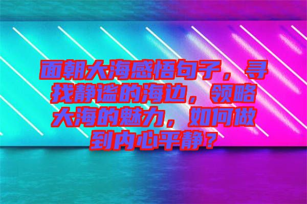 面朝大海感悟句子，尋找靜謐的海邊，領(lǐng)略大海的魅力，如何做到內(nèi)心平靜？