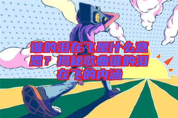 誰的淚在飛是什么意思？揭秘歌曲誰的淚在飛的內(nèi)涵