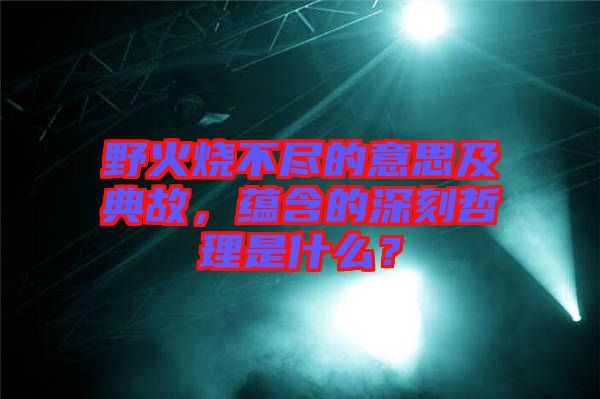 野火燒不盡的意思及典故，蘊含的深刻哲理是什么？