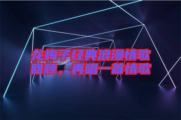 龍梅子經(jīng)典浪漫情歌回顧，再唱一首情歌