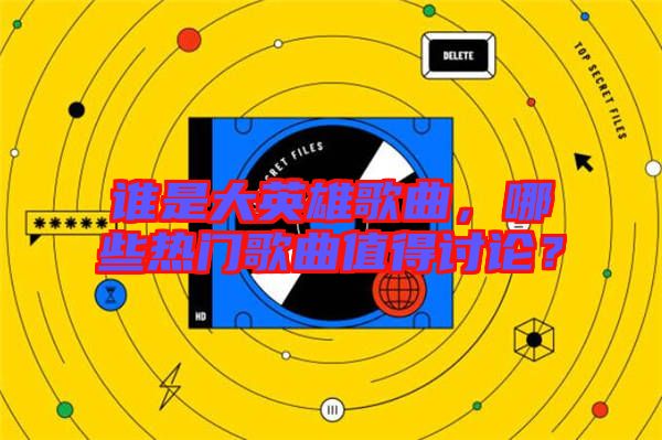 誰是大英雄歌曲，哪些熱門歌曲值得討論？