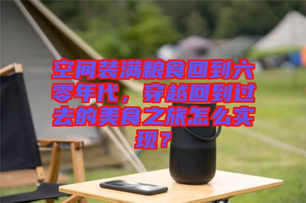 空間裝滿糧食回到六零年代，穿越回到過去的美食之旅怎么實(shí)現(xiàn)？
