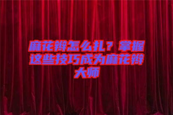 麻花辮怎么扎？掌握這些技巧成為麻花辮大師