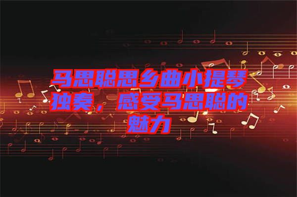 馬思聰思鄉(xiāng)曲小提琴獨奏，感受馬思聰?shù)镊攘? width=