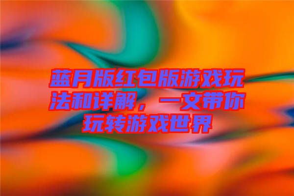 藍(lán)月版紅包版游戲玩法和詳解，一文帶你玩轉(zhuǎn)游戲世界