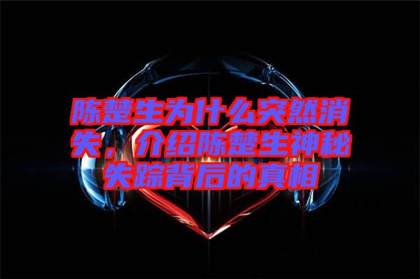 陳楚生為什么突然消失，介紹陳楚生神秘失蹤背后的真相