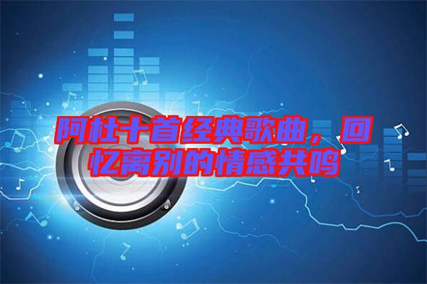 阿杜十首經(jīng)典歌曲，回憶離別的情感共鳴