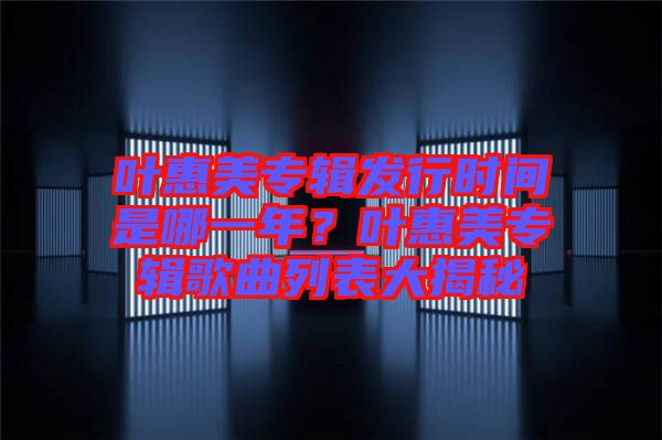 葉惠美專輯發(fā)行時(shí)間是哪一年？葉惠美專輯歌曲列表大揭秘