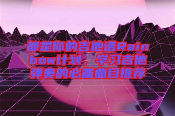 都是你的吉他譜Rainbow計(jì)劃，學(xué)習(xí)吉他彈奏的必備曲目推薦